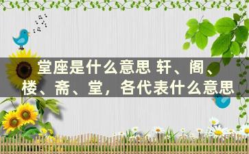 堂座是什么意思 轩、阁、楼、斋、堂，各代表什么意思